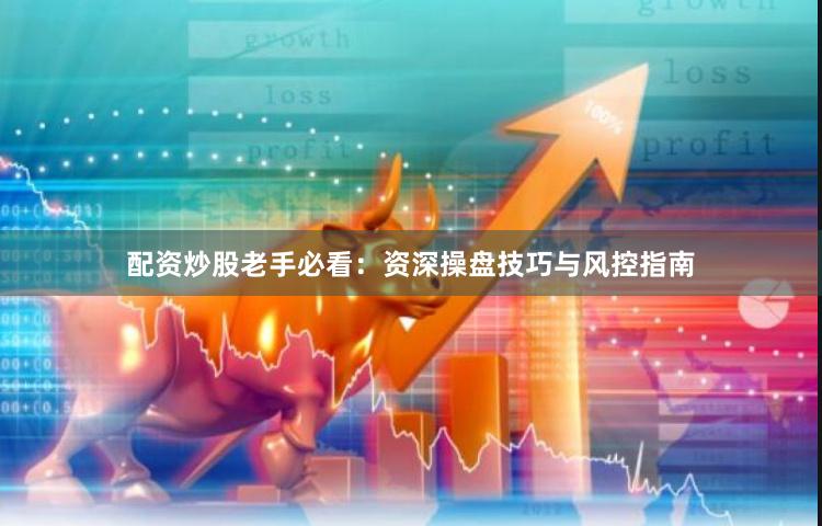 配资炒股老手必看：资深操盘技巧与风控指南