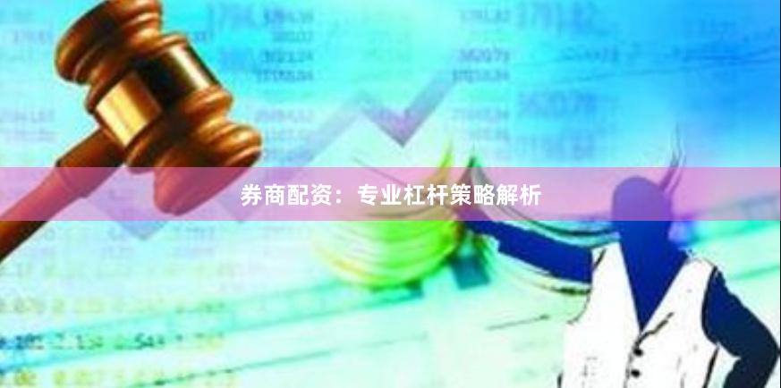 券商配资：专业杠杆策略解析