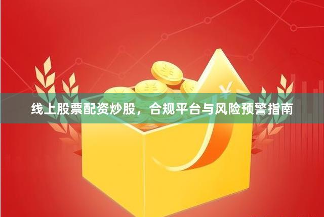 线上股票配资炒股，合规平台与风险预警指南