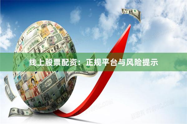 线上股票配资：正规平台与风险提示