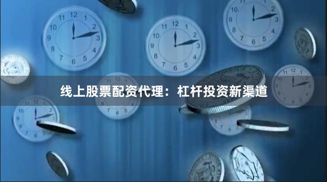 线上股票配资代理：杠杆投资新渠道