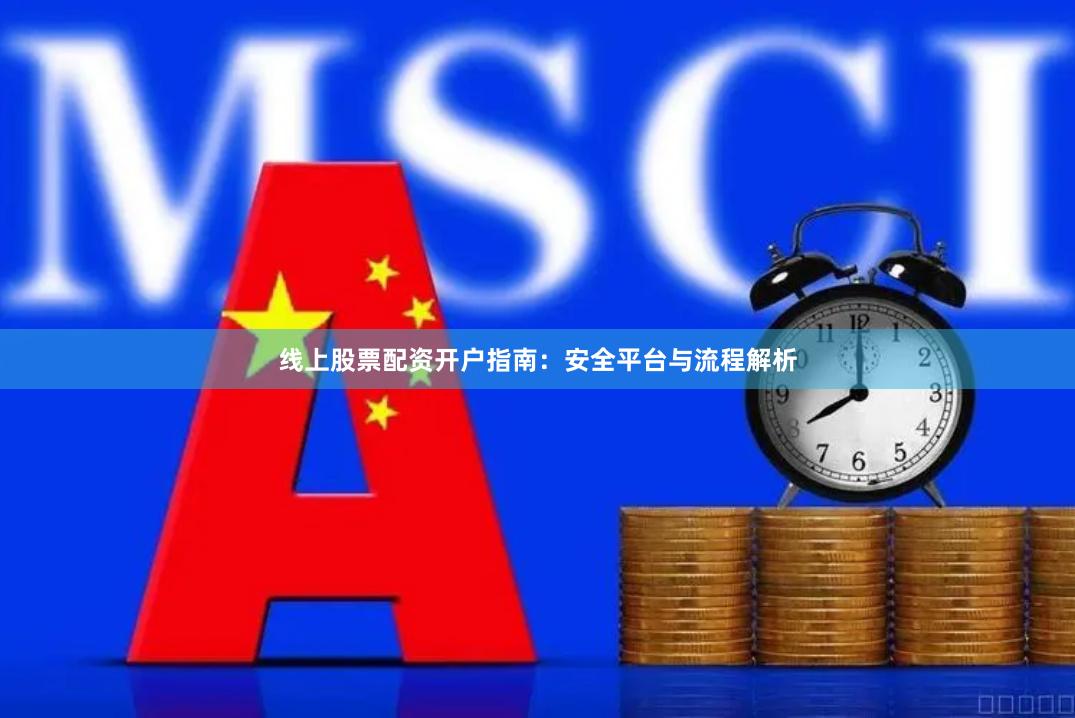 线上股票配资开户指南：安全平台与流程解析