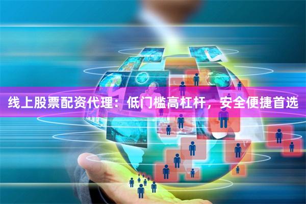 线上股票配资代理：低门槛高杠杆，安全便捷首选