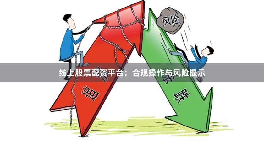 线上股票配资平台：合规操作与风险提示