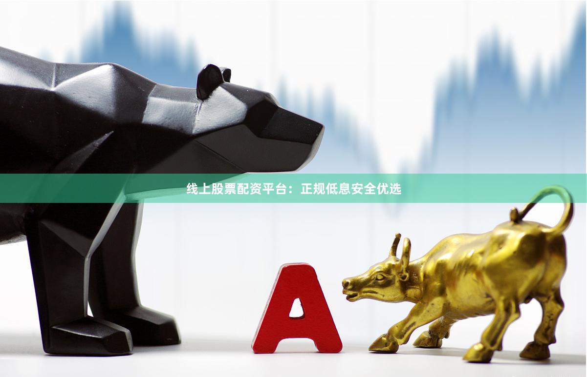 线上股票配资平台：正规低息安全优选