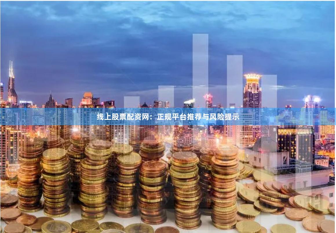 线上股票配资网：正规平台推荐与风险提示