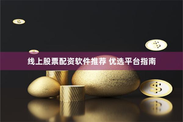 线上股票配资软件推荐 优选平台指南