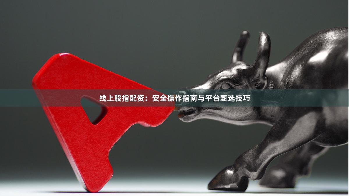 线上股指配资：安全操作指南与平台甄选技巧
