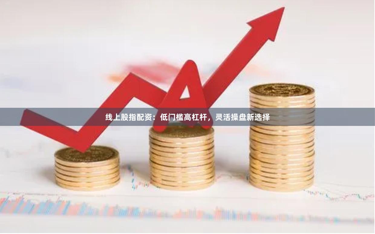 线上股指配资：低门槛高杠杆，灵活操盘新选择