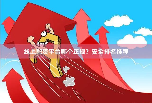 线上配资平台哪个正规？安全排名推荐