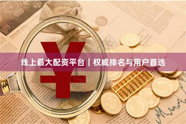 线上最大配资平台｜权威排名与用户首选