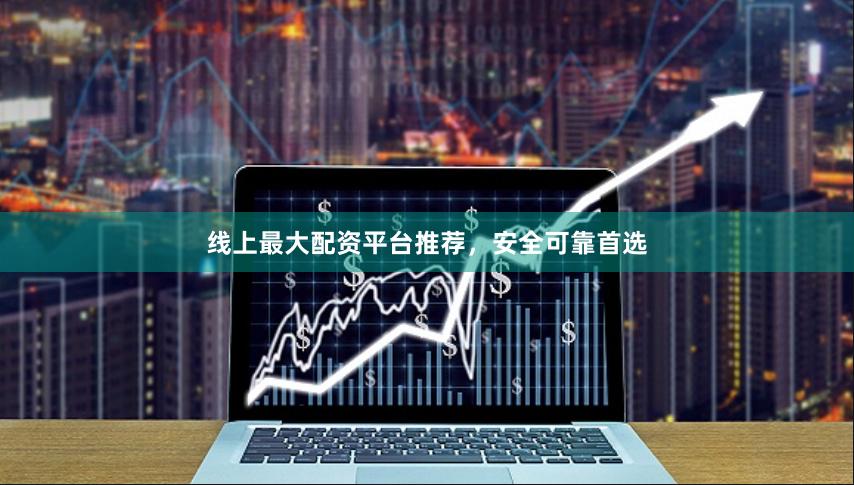 线上最大配资平台推荐，安全可靠首选