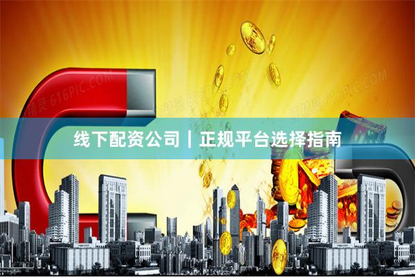 线下配资公司｜正规平台选择指南