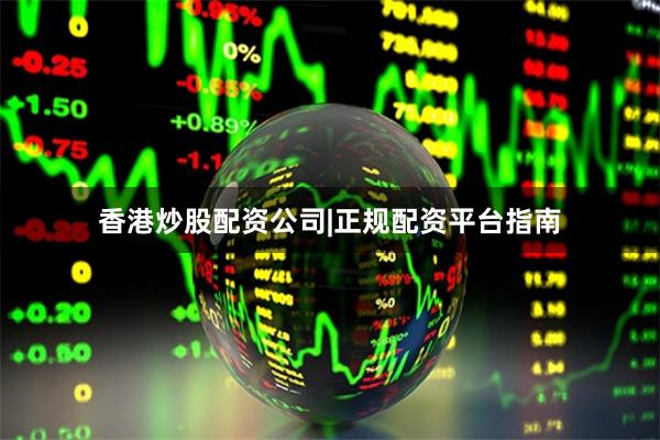香港炒股配资公司|正规配资平台指南