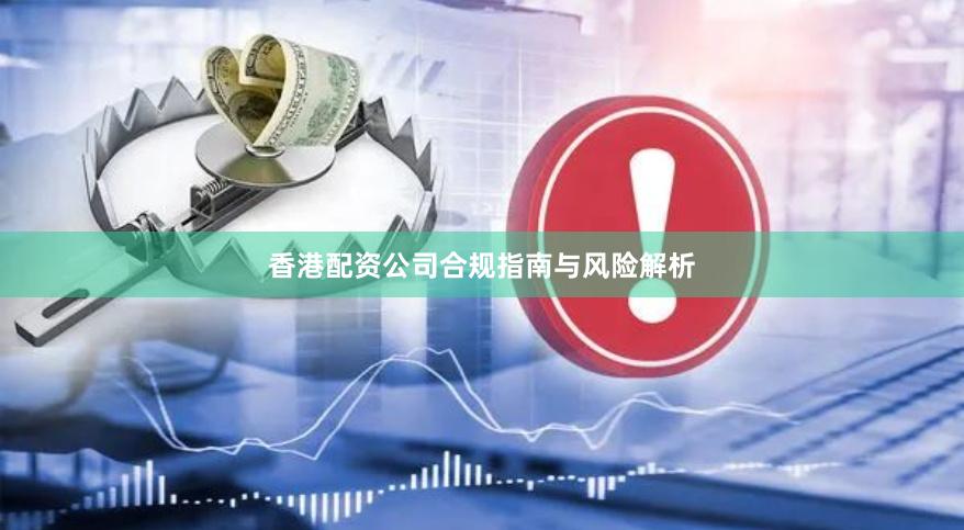 香港配资公司合规指南与风险解析