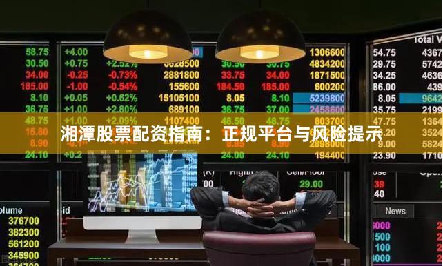 湘潭股票配资指南：正规平台与风险提示