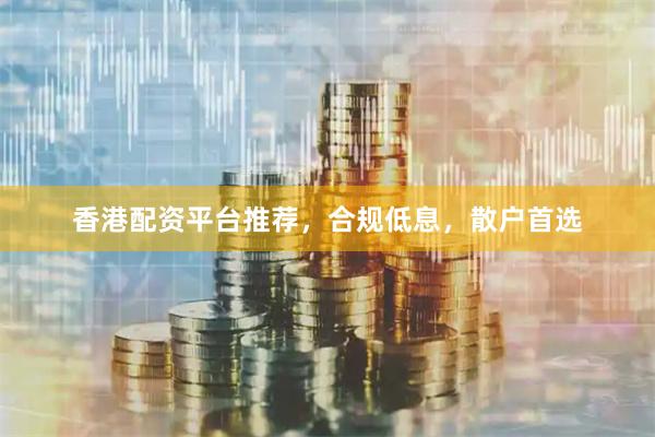 香港配资平台推荐，合规低息，散户首选