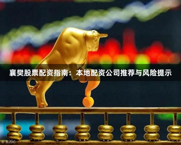 襄樊股票配资指南：本地配资公司推荐与风险提示