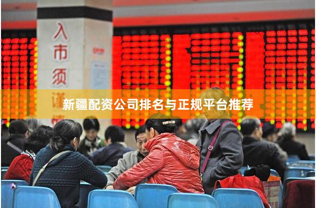 新疆配资公司排名与正规平台推荐