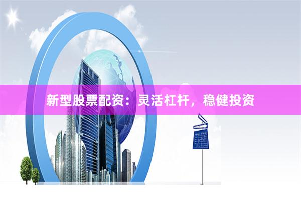 新型股票配资：灵活杠杆，稳健投资