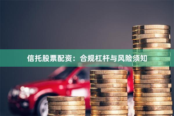 信托股票配资：合规杠杆与风险须知