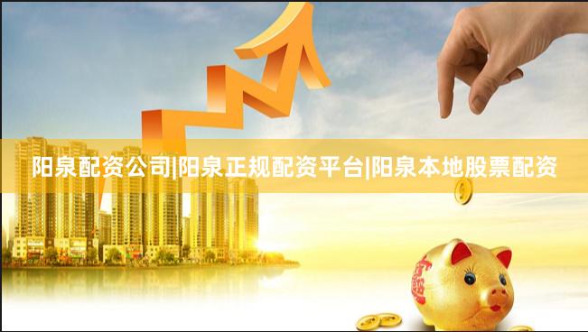 阳泉配资公司|阳泉正规配资平台|阳泉本地股票配资
