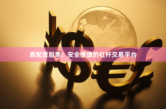 易配资股票：安全便捷的杠杆交易平台