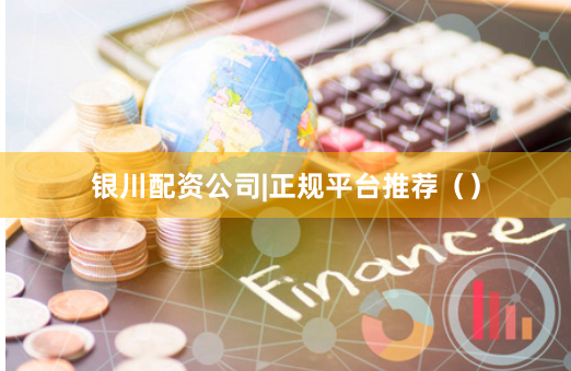 银川配资公司|正规平台推荐（）