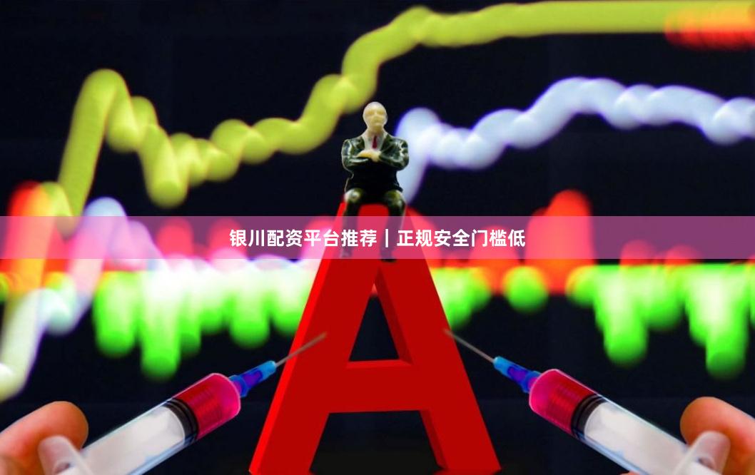 银川配资平台推荐｜正规安全门槛低