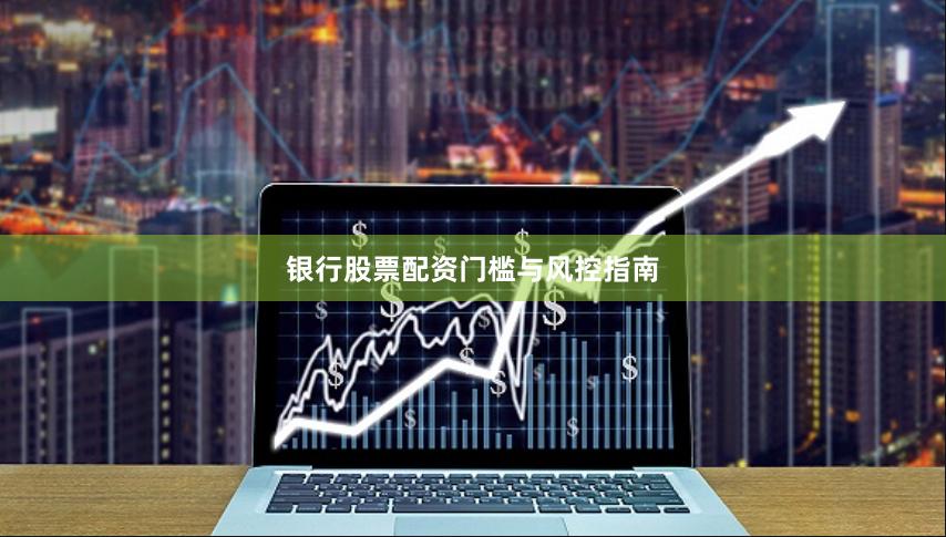 银行股票配资门槛与风控指南